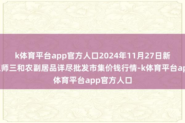 k体育平台app官方人口2024年11月27日新疆兵团第五师三和农副居品详尽批发市集价钱行情-k体育平台app官方人口