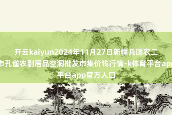开云kaiyun2024年11月27日新疆兵团农二师库尔勒市孔雀农副居品空洞批发市集价钱行情-k体育平台app官方人口