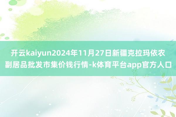 开云kaiyun2024年11月27日新疆克拉玛依农副居品批发市集价钱行情-k体育平台app官方人口