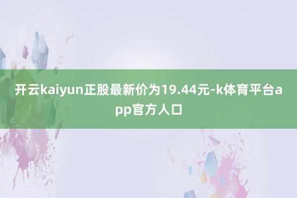 开云kaiyun正股最新价为19.44元-k体育平台app官方人口