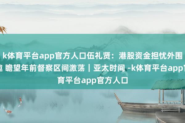 k体育平台app官方人口伍礼贤:港股资金担忧外围不祥情趣 瞻望年前督察区间激荡|亚太时间 -k体育平台app官方人口