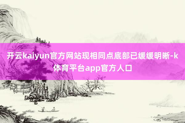 开云kaiyun官方网站现相同点底部已缓缓明晰-k体育平台app官方人口