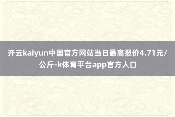 开云kaiyun中国官方网站当日最高报价4.71元/公斤-k体育平台app官方人口