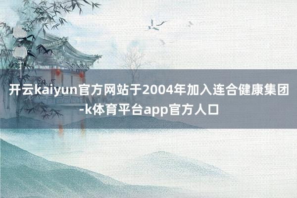 开云kaiyun官方网站于2004年加入连合健康集团-k体育平台app官方人口