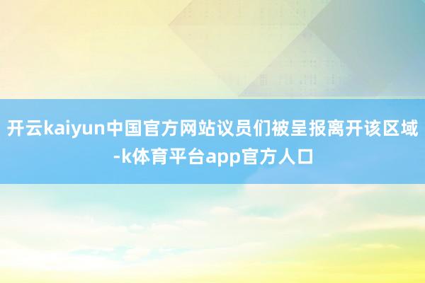 开云kaiyun中国官方网站议员们被呈报离开该区域-k体育平台app官方人口