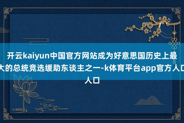 开云kaiyun中国官方网站成为好意思国历史上最大的总统竞选缓助东谈主之一-k体育平台app官方人口