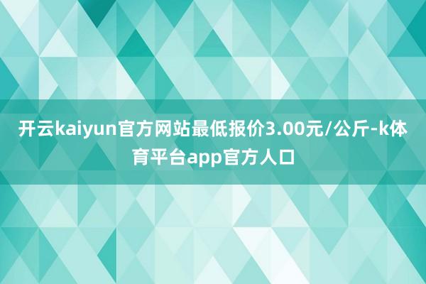 开云kaiyun官方网站最低报价3.00元/公斤-k体育平台app官方人口