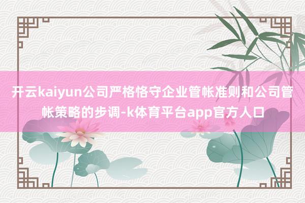 开云kaiyun公司严格恪守企业管帐准则和公司管帐策略的步调-k体育平台app官方人口