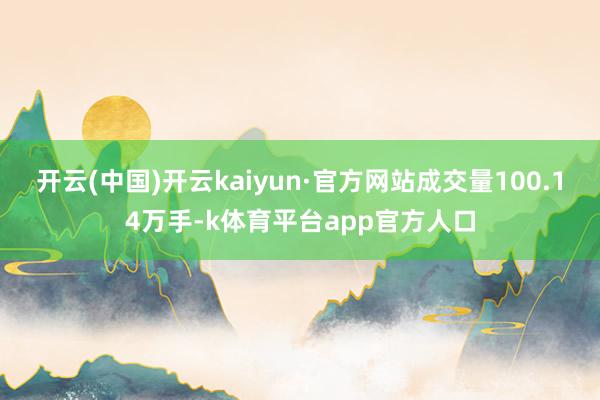 开云(中国)开云kaiyun·官方网站成交量100.14万手-k体育平台app官方人口