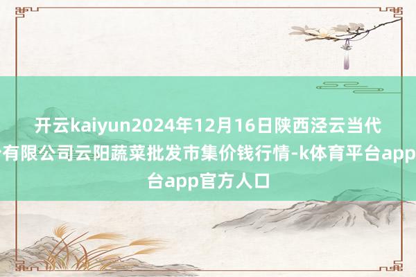 开云kaiyun2024年12月16日陕西泾云当代农业股份有限公司云阳蔬菜批发市集价钱行情-k体育平台app官方人口