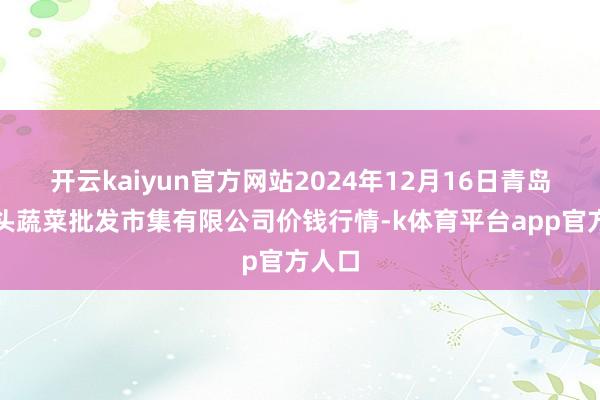 开云kaiyun官方网站2024年12月16日青岛东庄头蔬菜批发市集有限公司价钱行情-k体育平台app官方人口