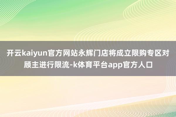 开云kaiyun官方网站永辉门店将成立限购专区对顾主进行限流-k体育平台app官方人口