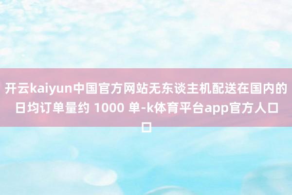 开云kaiyun中国官方网站无东谈主机配送在国内的日均订单量约 1000 单-k体育平台app官方人口
