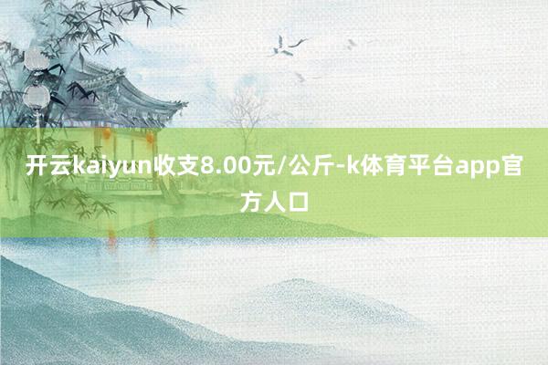 开云kaiyun收支8.00元/公斤-k体育平台app官方人口
