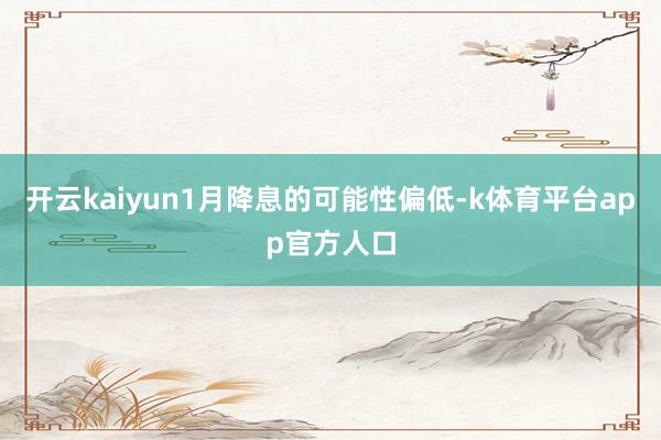 开云kaiyun1月降息的可能性偏低-k体育平台app官方人口