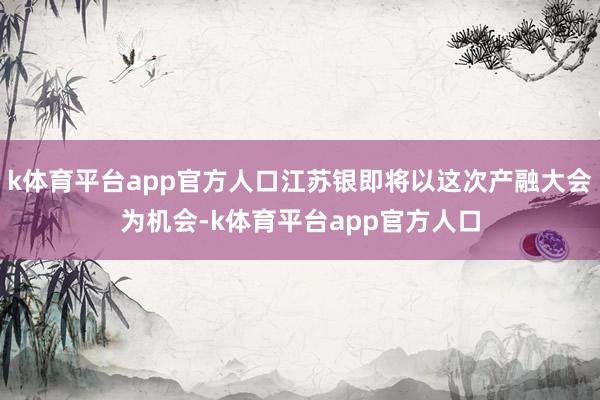k体育平台app官方人口江苏银即将以这次产融大会为机会-k体育平台app官方人口