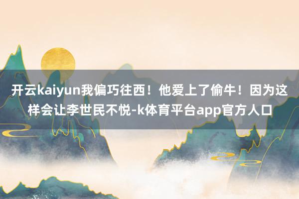 开云kaiyun我偏巧往西！他爱上了偷牛！因为这样会让李世民不悦-k体育平台app官方人口