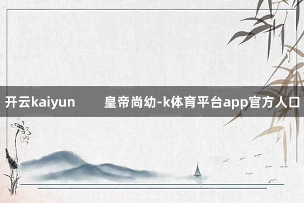 开云kaiyun 皇帝尚幼-k体育平台app官方人口