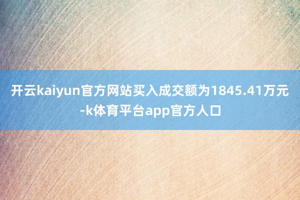 开云kaiyun官方网站买入成交额为1845.41万元-k体育平台app官方人口