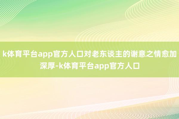 k体育平台app官方人口对老东谈主的谢意之情愈加深厚-k体育平台app官方人口