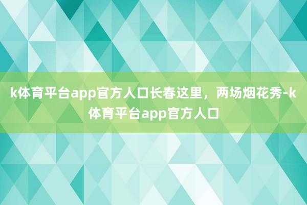 k体育平台app官方人口长春这里，两场烟花秀-k体育平台app官方人口