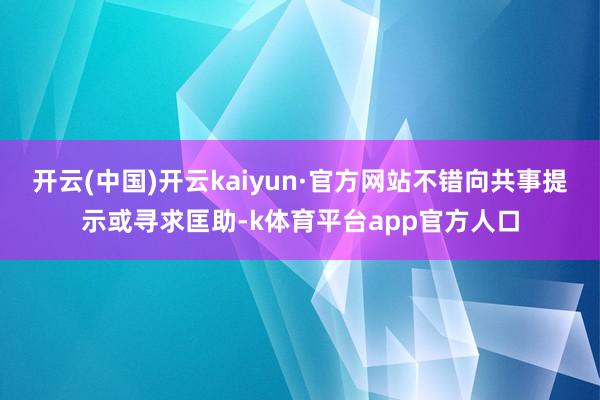 开云(中国)开云kaiyun·官方网站不错向共事提示或寻求匡助-k体育平台app官方人口