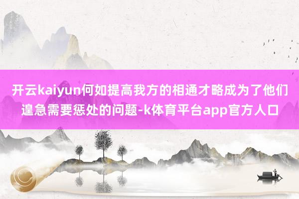 开云kaiyun何如提高我方的相通才略成为了他们遑急需要惩处的问题-k体育平台app官方人口
