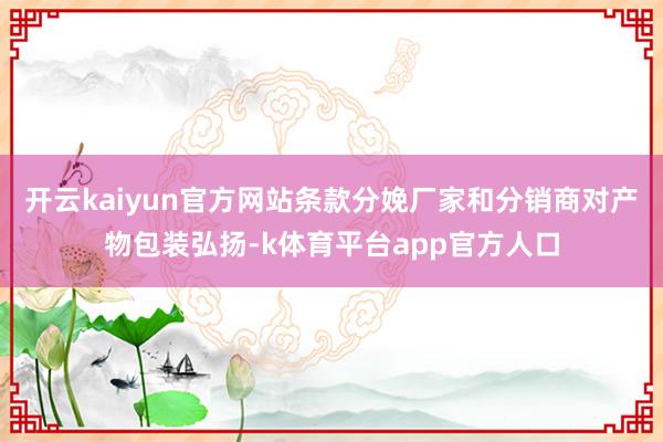 开云kaiyun官方网站条款分娩厂家和分销商对产物包装弘扬-k体育平台app官方人口