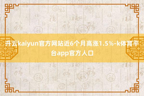 开云kaiyun官方网站近6个月高涨1.5%-k体育平台app官方人口