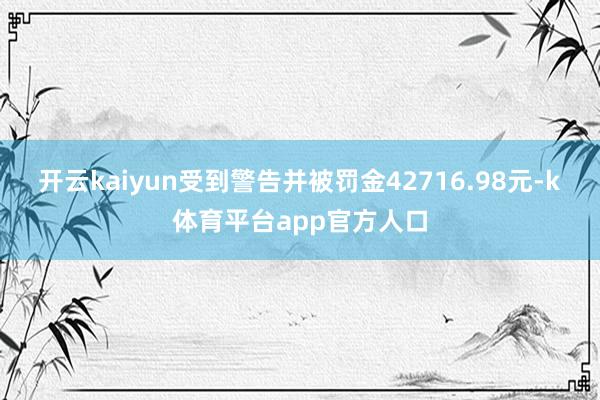 开云kaiyun受到警告并被罚金42716.98元-k体育平台app官方人口