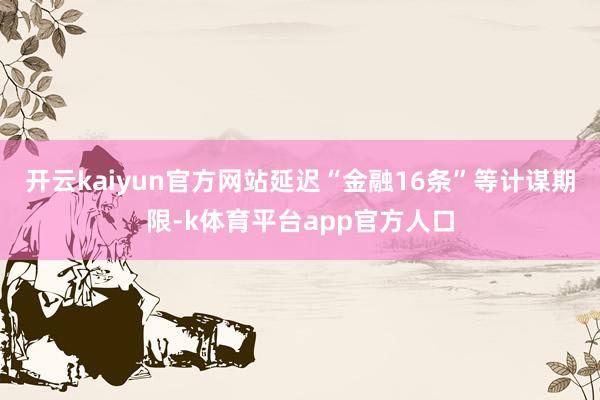开云kaiyun官方网站延迟“金融16条”等计谋期限-k体育平台app官方人口
