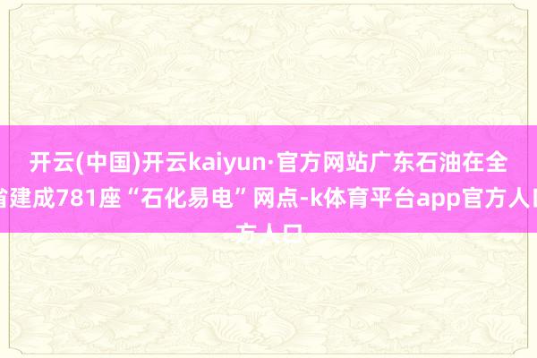 开云(中国)开云kaiyun·官方网站广东石油在全省建成781座“石化易电”网点-k体育平台app官方人口