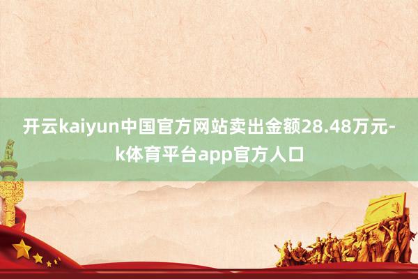 开云kaiyun中国官方网站卖出金额28.48万元-k体育平台app官方人口