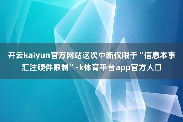 开云kaiyun官方网站这次中断仅限于“信息本事汇注硬件限制”-k体育平台app官方人口