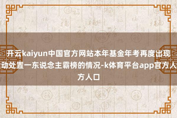 开云kaiyun中国官方网站本年基金年考再度出现主动处置一东说念主霸榜的情况-k体育平台app官方人口