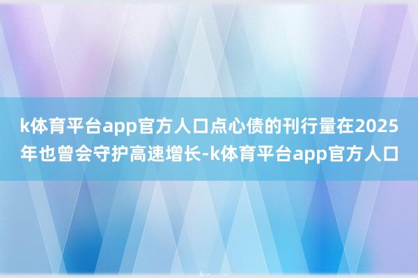 k体育平台app官方人口点心债的刊行量在2025年也曾会守护高速增长-k体育平台app官方人口