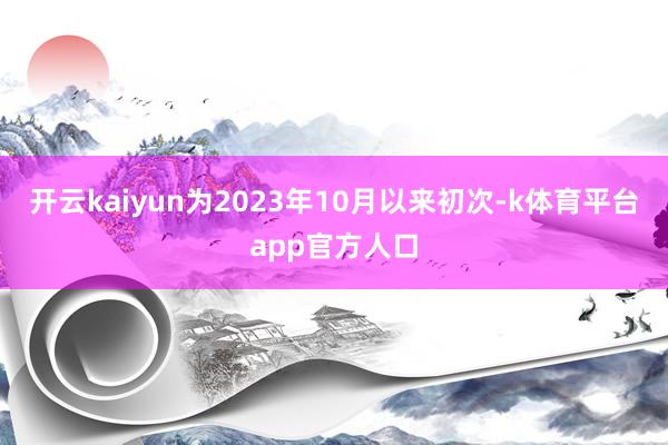 开云kaiyun为2023年10月以来初次-k体育平台app官方人口