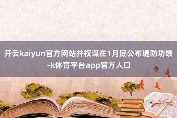 开云kaiyun官方网站并权谋在1月底公布堤防功绩-k体育平台app官方人口