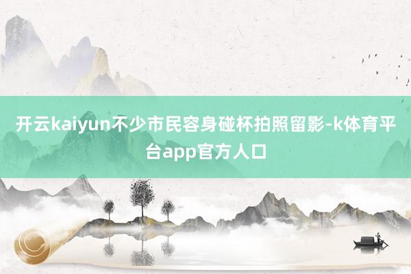 开云kaiyun不少市民容身碰杯拍照留影-k体育平台app官方人口