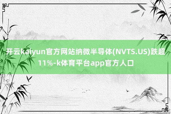 开云kaiyun官方网站纳微半导体(NVTS.US)跌超11%-k体育平台app官方人口