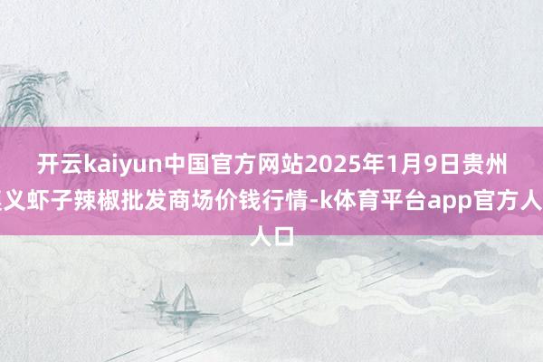 开云kaiyun中国官方网站2025年1月9日贵州遵义虾子辣椒批发商场价钱行情-k体育平台app官方人口