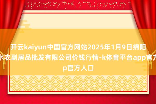 开云kaiyun中国官方网站2025年1月9日绵阳市高水农副居品批发有限公司价钱行情-k体育平台app官方人口