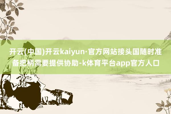 开云(中国)开云kaiyun·官方网站接头国随时准备把柄需要提供协助-k体育平台app官方人口