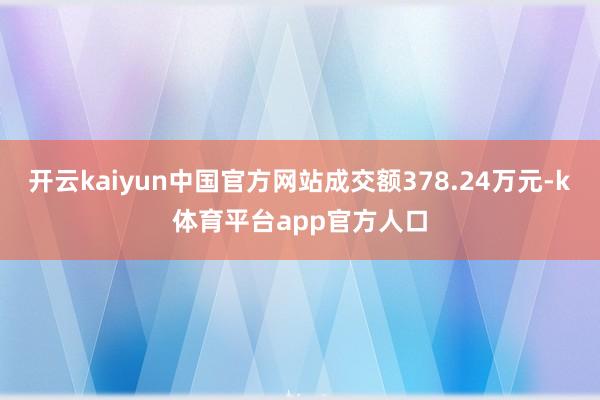 开云kaiyun中国官方网站成交额378.24万元-k体育平台app官方人口