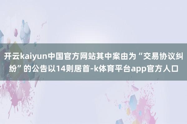开云kaiyun中国官方网站其中案由为“交易协议纠纷”的公告以14则居首-k体育平台app官方人口