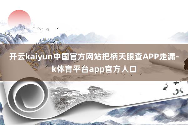 开云kaiyun中国官方网站把柄天眼查APP走漏-k体育平台app官方人口