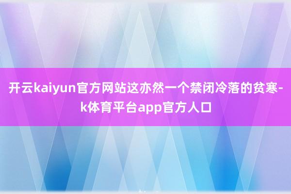 开云kaiyun官方网站这亦然一个禁闭冷落的贫寒-k体育平台app官方人口
