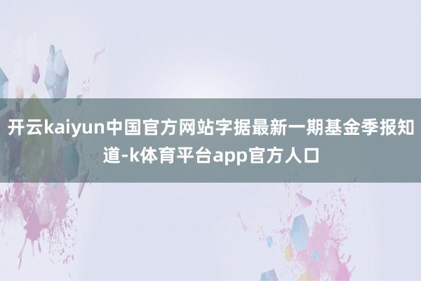 开云kaiyun中国官方网站字据最新一期基金季报知道-k体育平台app官方人口