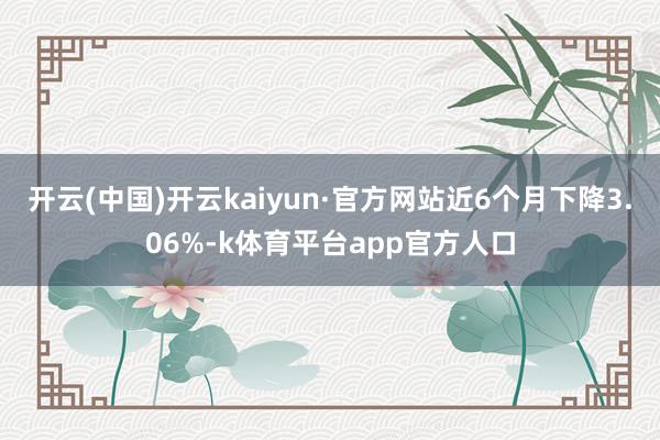 开云(中国)开云kaiyun·官方网站近6个月下降3.06%-k体育平台app官方人口