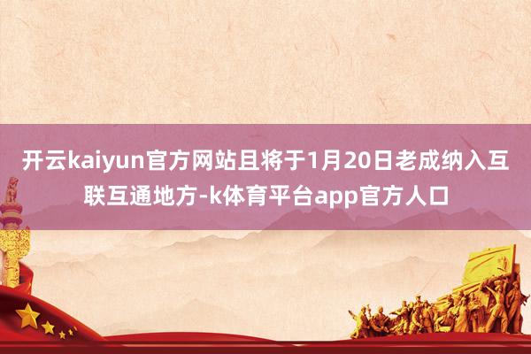 开云kaiyun官方网站且将于1月20日老成纳入互联互通地方-k体育平台app官方人口